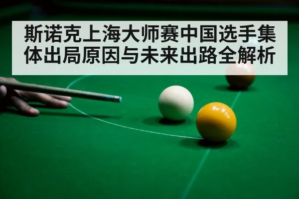 斯诺克上海大师赛中国选手集体出局原因与未来出路全解析