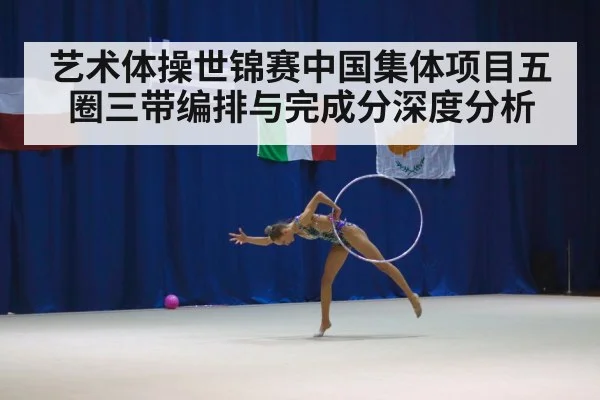 艺术体操世锦赛中国集体项目五圈三带编排与完成分深度分析