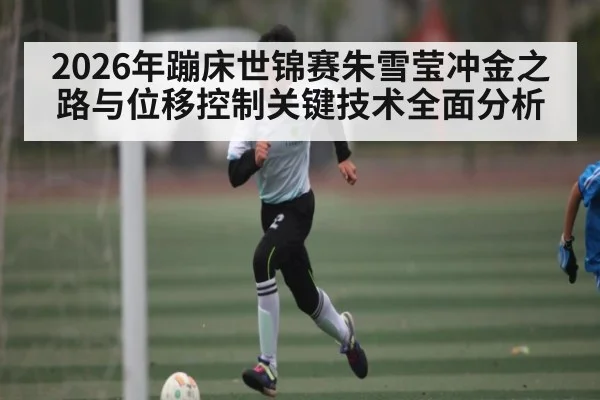 2026年蹦床世锦赛朱雪莹冲金之路与位移控制关键技术全面分析