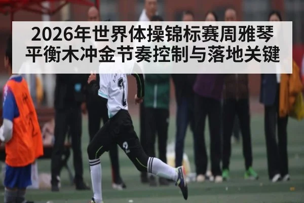 2026年世界体操锦标赛周雅琴平衡木冲金节奏控制与落地关键
