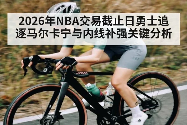 2026年NBA交易截止日勇士追逐马尔卡宁与内线补强关键分析
